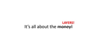 It’s all about the money!
LAYERS!
 