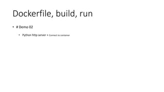 Dockerfile, build, run
• # Demo 02
• Python http server + Connect to container
 