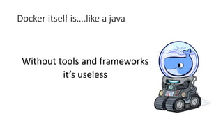 Docker itself is….like a java
Without tools and frameworks
it’s useless
 