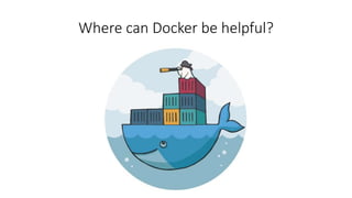 Where can Docker be helpful?
 