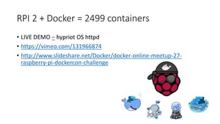 RPI 2 + Docker = 2499 containers
• LIVE DEMO – hypriot OS httpd
• https://vimeo.com/131966874
• http://www.slideshare.net/Docker/docker-online-meetup-27-
raspberry-pi-dockercon-challenge
 