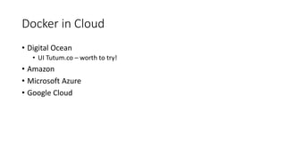 Docker in Cloud
• Digital Ocean
• UI Tutum.co – worth to try!
• Amazon
• Microsoft Azure
• Google Cloud
 