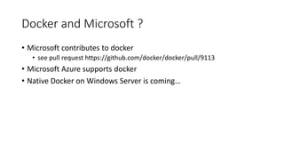 Docker and Microsoft ?
• Microsoft contributes to docker
• see pull request https://github.com/docker/docker/pull/9113
• Microsoft Azure supports docker
• Native Docker on Windows Server is coming…
 