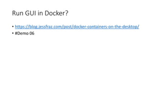 Run GUI in Docker?
• https://blog.jessfraz.com/post/docker-containers-on-the-desktop/
• #Demo 06
 
