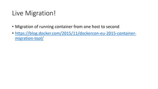Live Migration!
• Migration of running container from one host to second
• https://blog.docker.com/2015/11/dockercon-eu-2015-container-
migration-tool/
 
