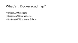 What’s in Docker roadmap?
• Official ARM support
• Docker on Windows Server
• Docker on IBM systems, Solaris
 