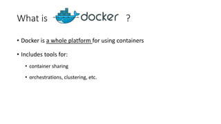 What is ?
• Docker is a whole platform for using containers
• Includes tools for:
• container sharing
• orchestrations, clustering, etc.
 