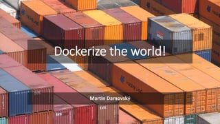 Dockerize the world!
Martin Damovský
 