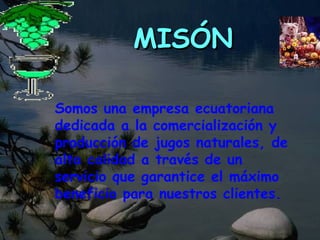 MISÓN  Somos una empresa ecuatoriana dedicada a la comercialización y producción de jugos naturales, de alta calidad a través de un servicio que garantice el máximo beneficio para nuestros clientes. 