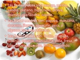 • Las frutas dulces son: mango, melón,
  sandia, plátano, higo, tuna, pitaya,
  mamey, guanábana, zapote.
• Las frutas neu...