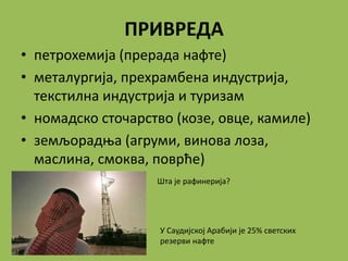 ПРИВРЕДА
• петрохемија (прерада нафте)
• металургија, прехрамбена индустрија,
текстилна индустрија и туризам
• номадско сточарство (козе, овце, камиле)
• земљорадња (агруми, винова лоза,
маслина, смоква, поврће)
У Саудијској Арабији је 25% светских
резерви нафте
Шта је рафинерија?
 