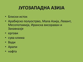 ЈУГОЗАПАДНА АЗИЈА
• Блиски исток
• Арабијско полуострво, Мала Азија, Левант,
Месопотамија, Иранска висораван и
Закавказје
• ергови
• сува клима
• Вади
• Арапи
• нафта
 