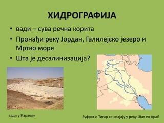 ХИДРОГРАФИЈА
• вади – сува речна корита
• Пронађи реку Јордан, Галилејско језеро и
Мртво море
• Шта је десалинизација?
вади у Израелу Еуфрат и Тигар се спајају у реку Шат ел Араб
 