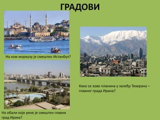 ГРАДОВИ
На ком мореузу је смештен Истанбул?
Како се зове планина у залеђу Техерана –
главног града Ирана?
На обали које реке је смештен главни
град Ирака?
 
