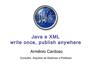 Java e XML write once, publish anywhere Armênio Cardoso Consultor, Arquiteto de Sistemas e Professor   