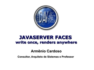 JAVASERVER FACES  write once, renders anywhere Armênio Cardoso Consultor, Arquiteto de Sistemas e Professor   