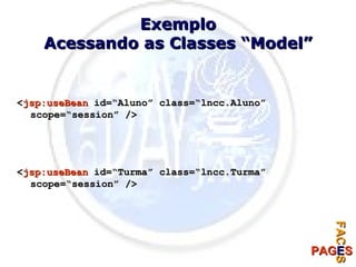 Exemplo Acessando as Classes “Model” < jsp:useBean  id=“Aluno” class=“lncc.Aluno” scope=“session” /> < jsp:useBean  id=“Turma” class=“lncc.Turma” scope=“session” /> 