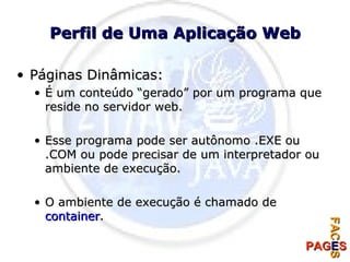 Perfil de Uma Aplicação Web Páginas Dinâmicas: É um conteúdo “gerado” por um programa que reside no servidor web. Esse programa pode ser autônomo .EXE ou .COM ou pode precisar de um interpretador ou ambiente de execução. O ambiente de execução é chamado de  container . 
