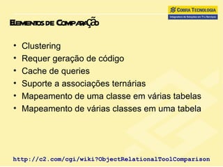 Elementos de Comparação Clustering Requer geração de código Cache de queries Suporte a associações ternárias Mapeamento de uma classe em várias tabelas Mapeamento de várias classes em uma tabela http://c2.com/cgi/wiki?ObjectRelationalToolComparison 