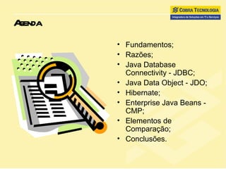 Agenda Fundamentos; Razões; Java Database Connectivity - JDBC; Java Data Object - JDO; Hibernate; Enterprise Java Beans - CMP; Elementos de Comparação; Conclusões. 