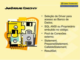 Java Database Conectivity Seleção de Driver para acesso ao Banco de Dados; SQL ANSI ou Proprietário embutido no código; Pool de Conexões externo; Statement, PreparedStatement, CallableStatement; ResultSet; 