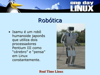 Robótica Isamu é um robô humanoide japonês que utiliza dois processadores Pentium III como “cérebro” e “pensa” em Linux constantemente. 