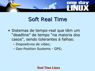 Soft Real Time Sistemas de tempo-real que têm um “deadline” de tempo “na maioria dos casos”, sendo tolerantes à falhas: Dispositivos de vídeo; Geo-Position Systems - GPS; 