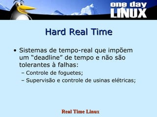 Hard Real Time Sistemas de tempo-real que impõem um “deadline” de tempo e não são tolerantes à falhas: Controle de foguetes; Supervisão e controle de usinas elétricas; 