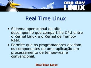 Real Time Linux Sistema operacional de alto desempenho que compartilha CPU entre o Kernel Linux e o Kernel de Tempo-Real. Permite que os programadores dividam os componentes de uma aplicação em processamento de tempo-real e convencional. 