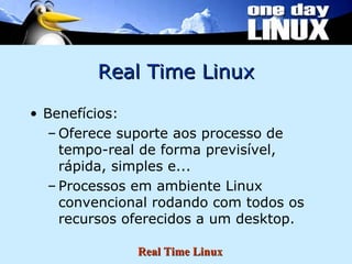 Real Time Linux Benefícios: Oferece suporte aos processo de tempo-real de forma previsível, rápida, simples e... Processos em ambiente Linux convencional rodando com todos os recursos oferecidos a um desktop. 