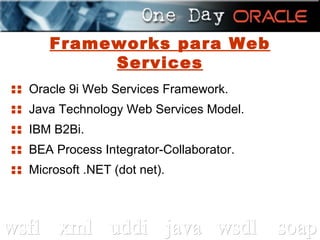 Frameworks para Web Services ::  Oracle 9i Web Services Framework. ::  Java Technology Web Services Model. ::  IBM B2Bi. ::  BEA Process Integrator-Collaborator. ::  Microsoft .NET (dot net). 