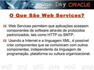 O Que São Web Services? ::  Web Services permitem que aplicações acessem componentes de software através de protocolos padronizados, tais como HTTP ou SMTP. ::  Usando a Internet e a linguagem XML, é possível criar componentes que se comunicam com outros componentes, independente da linguagem de programação, plataforma ou cultura organizacional. 