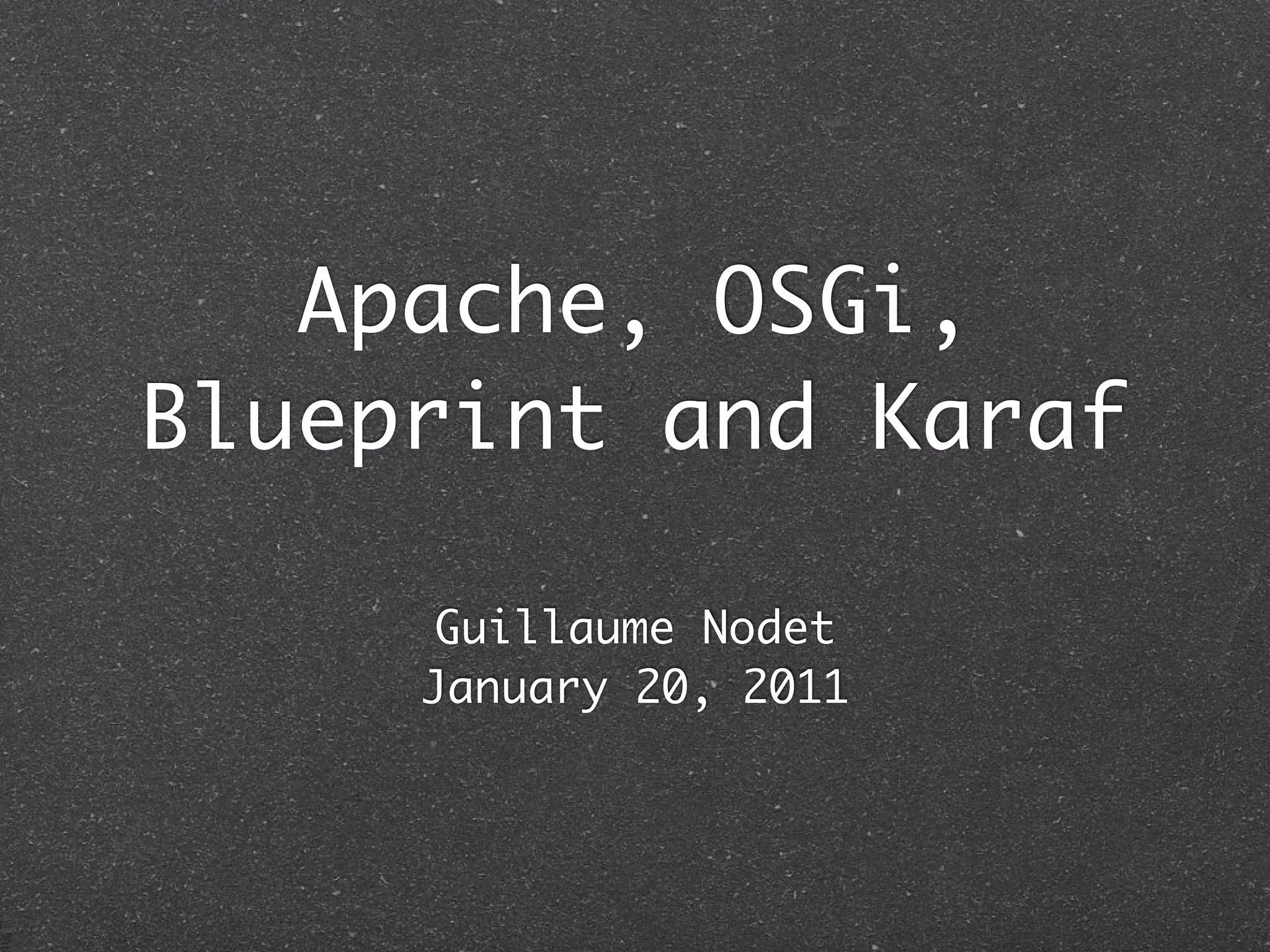 Apache, OSGi,
Blueprint and Karaf

      Guillaume Nodet
     January 20, 2011
 