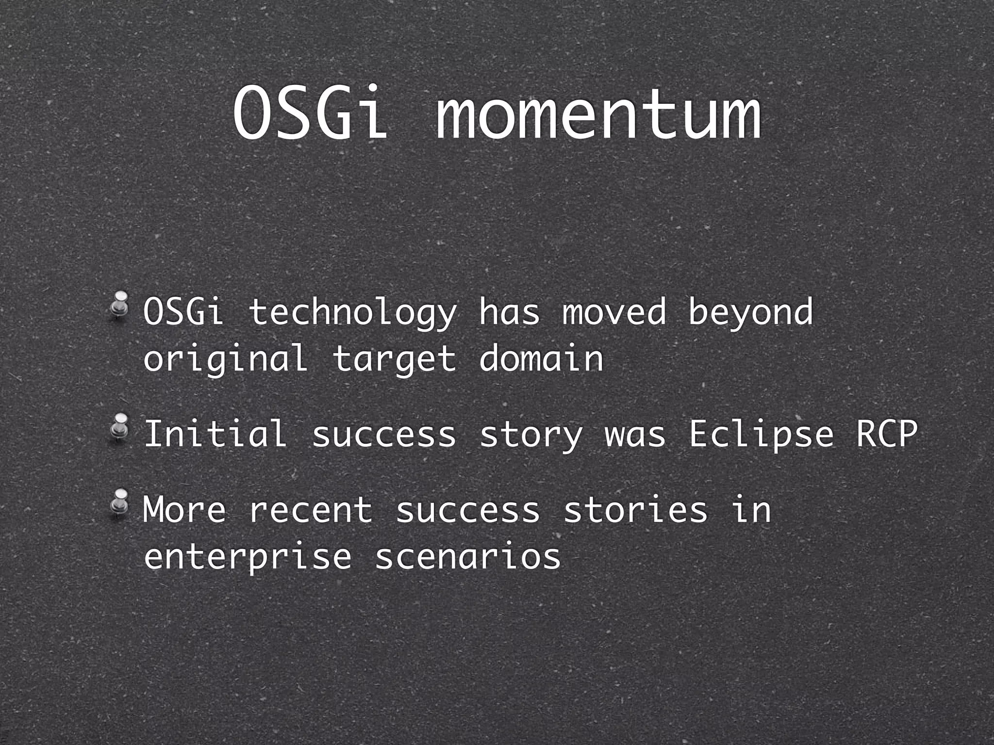 OSGi momentum

OSGi technology has moved beyond
original target domain

Initial success story was Eclipse RCP

More recent success stories in
enterprise scenarios
 