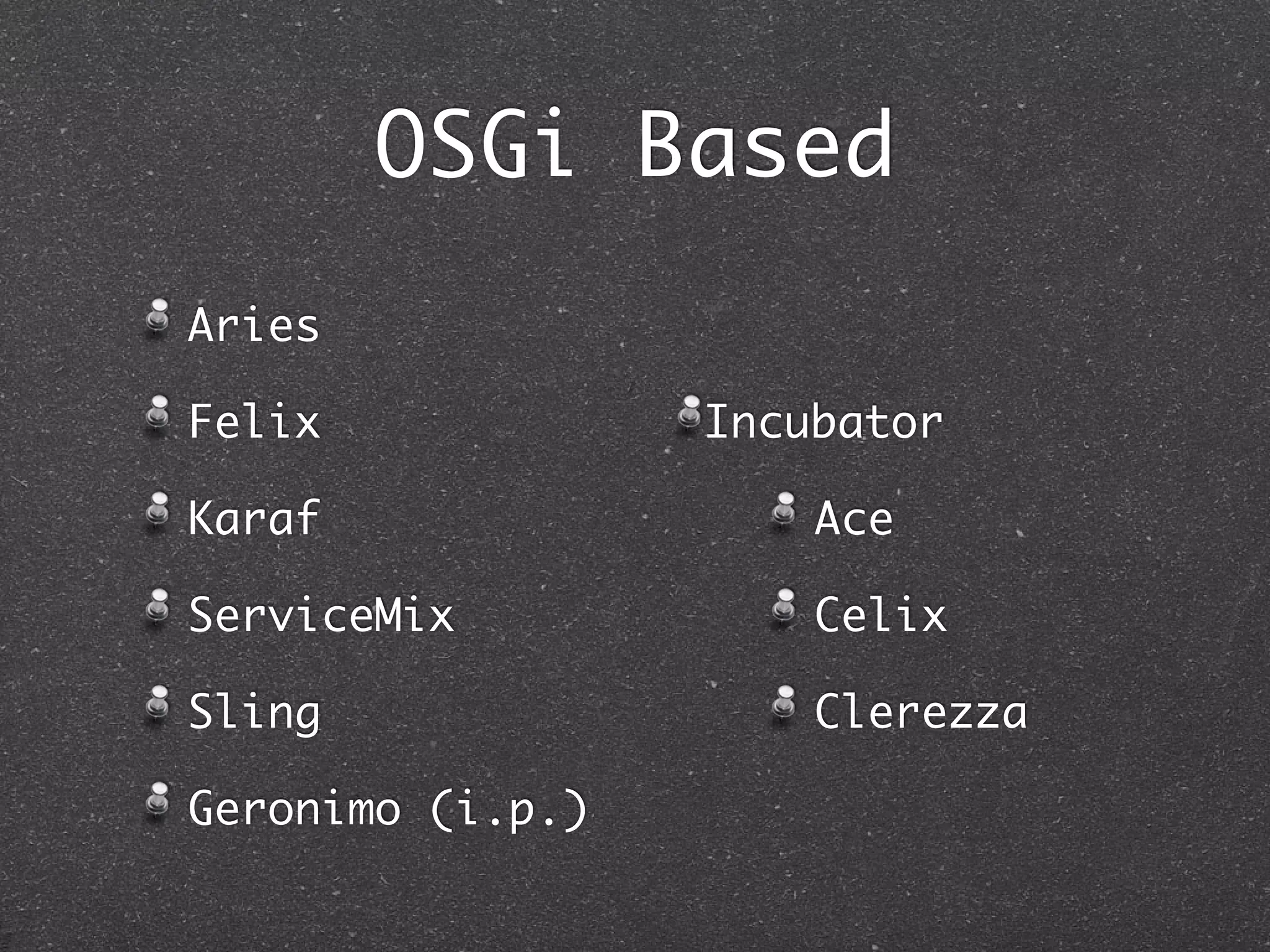 OSGi Based
Aries

Felix             Incubator

Karaf                 Ace

ServiceMix            Celix

Sling                 Clerezza

Geronimo (i.p.)
 