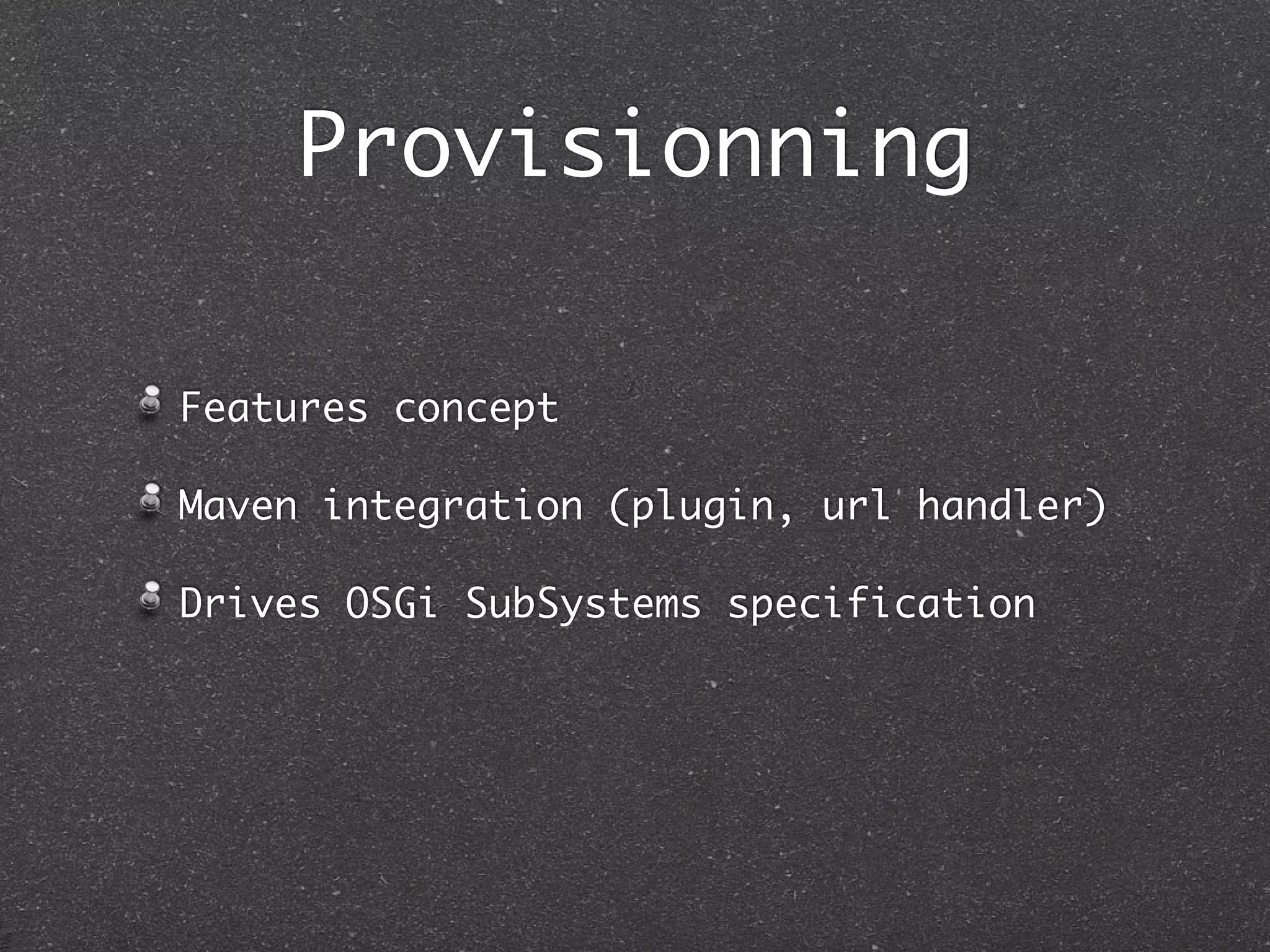 Provisionning

Features concept

Maven integration (plugin, url handler)

Drives OSGi SubSystems specification
 