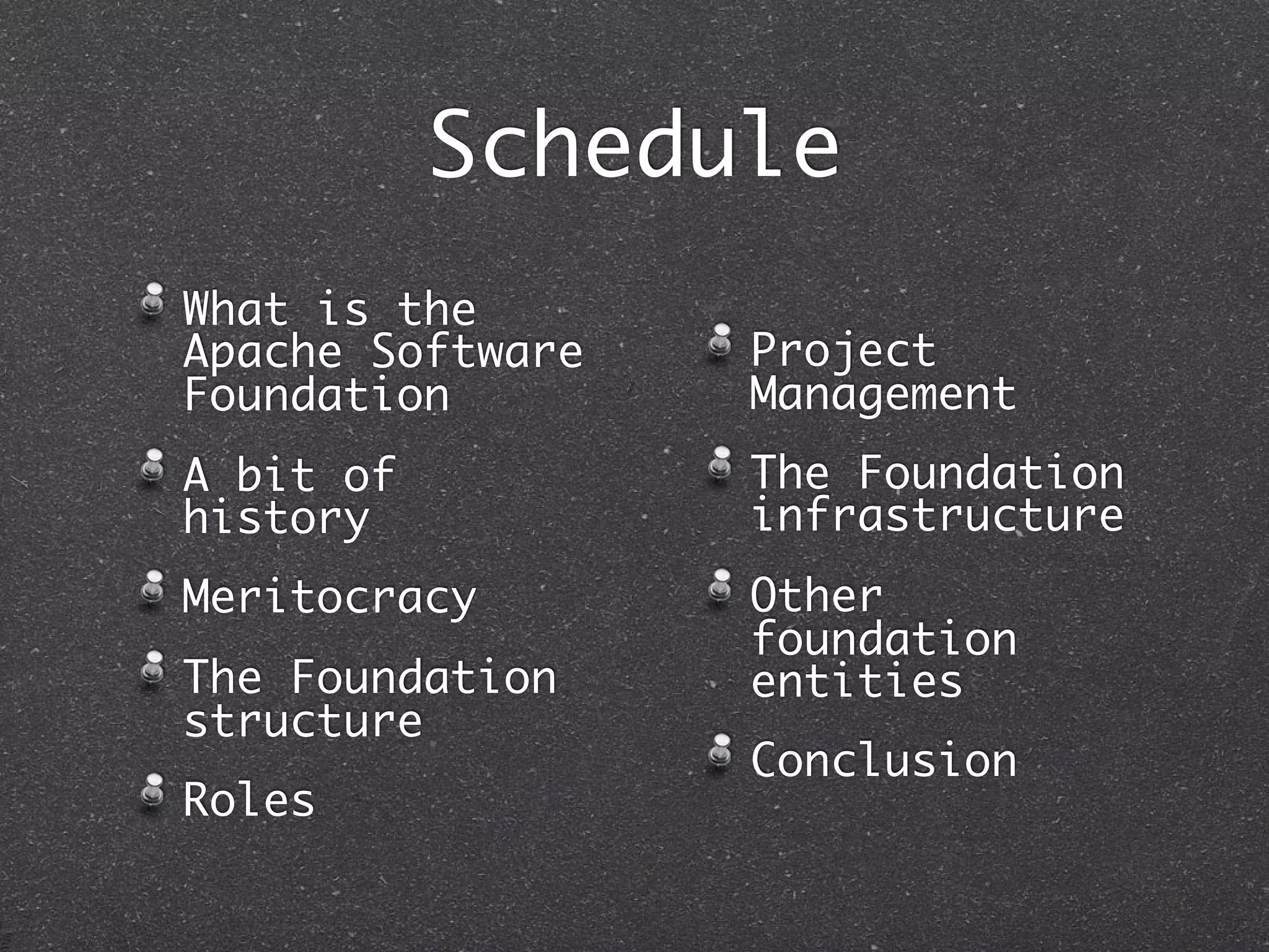 Schedule
What is the
Apache Software   Project
Foundation        Management
A bit of          The Foundation
history           infrastructure
Meritocracy       Other
                  foundation
The Foundation    entities
structure
                  Conclusion
Roles
 