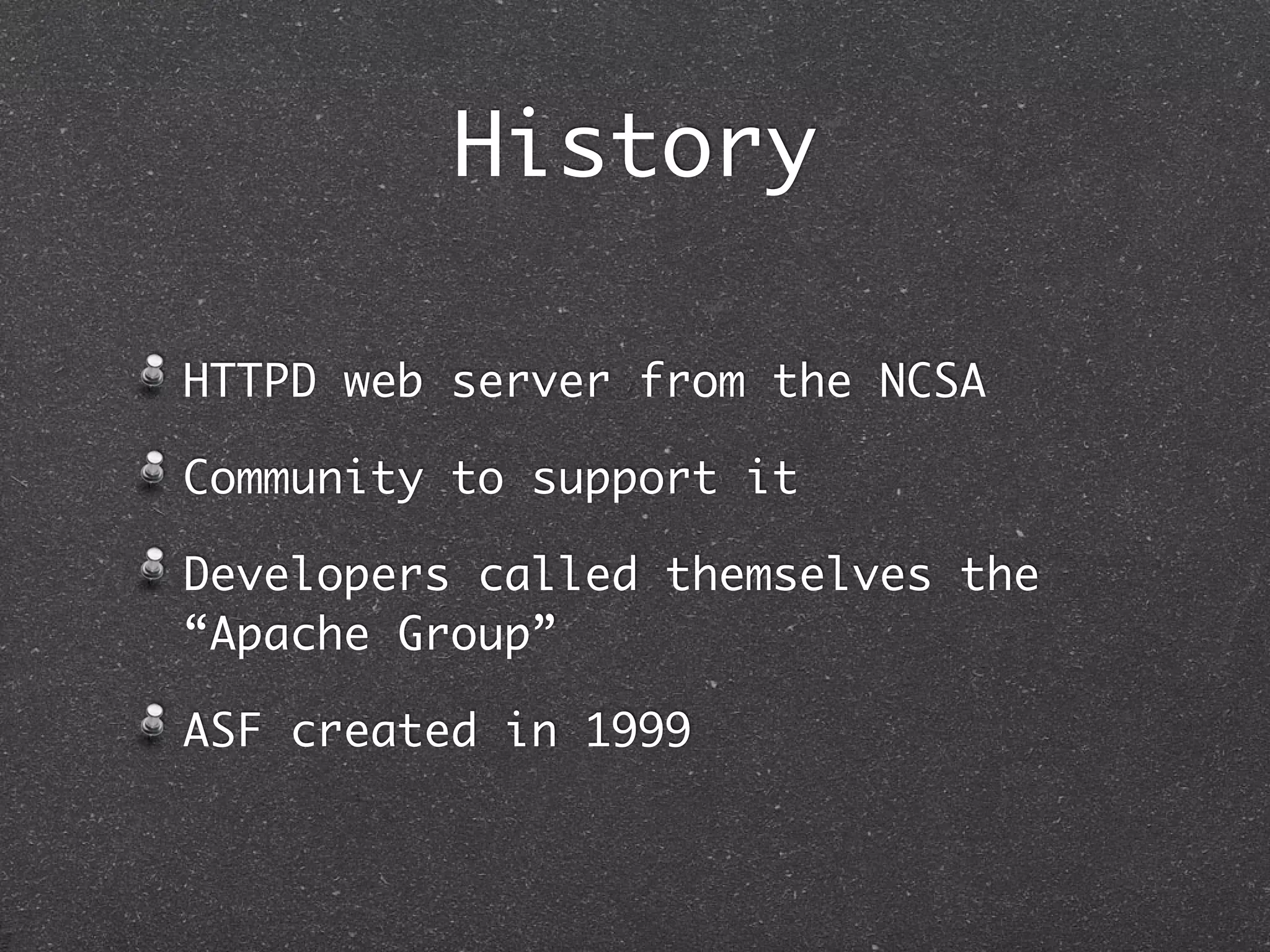 History

HTTPD web server from the NCSA

Community to support it

Developers called themselves the
“Apache Group”

ASF created in 1999
 