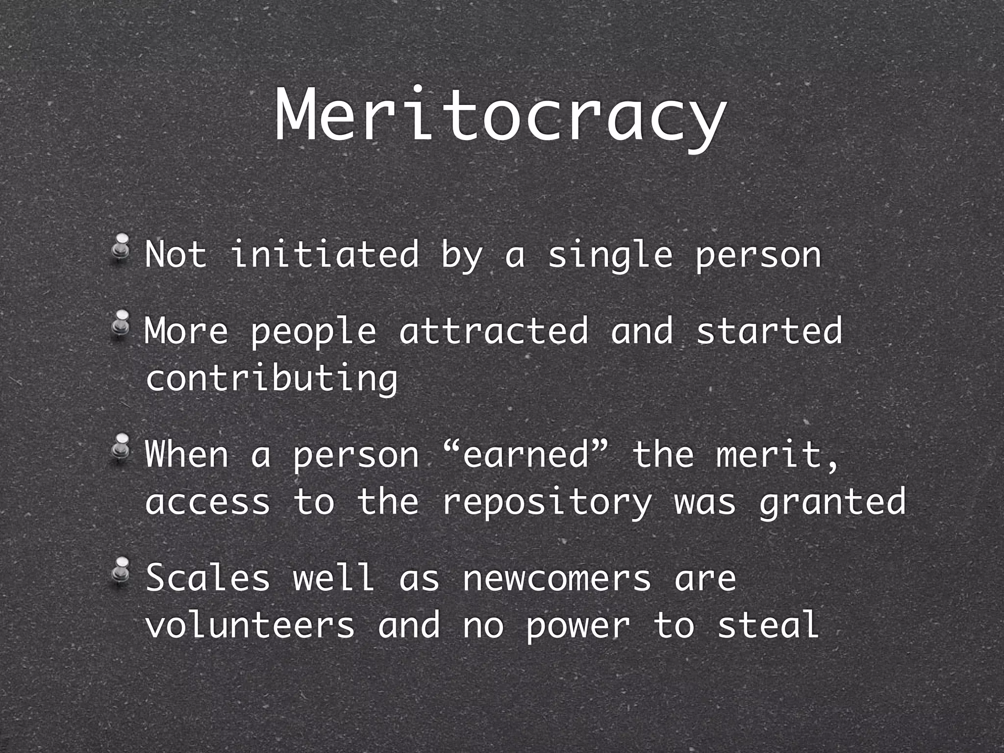 Meritocracy
Not initiated by a single person

More people attracted and started
contributing

When a person “earned” the merit,
access to the repository was granted

Scales well as newcomers are
volunteers and no power to steal
 