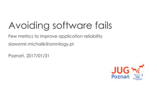 Avoiding software fails
Few metrics to improve application reliability
slawomir.michalik@omnilogy.pl
Poznań, 2017/01/31
 
