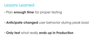 • Plan enough time for proper testing
• Anticipate changed user behavior during peak load
• Only test what really ends up in Production
Lessons Learned
 