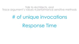 Talk to Architects, and
Trace argument’s values 4 performance sensitive methods
# of unique invocations
Response Time
 