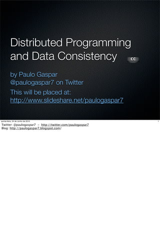 Distributed Programming
          and Data Consistency
          by Paulo Gaspar
          @paulogaspar7 on Twitter
          This will be placed at:
          http://www.slideshare.net/paulogaspar7

quinta-feira, 24 de Junho de 2010                          1

Twitter: @paulogaspar7 - http://twitter.com/paulogaspar7
Blog: http://paulogaspar7.blogspot.com/
 