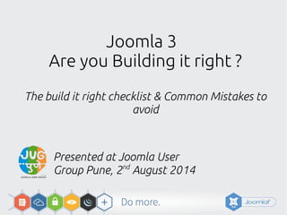 Joomla 3
Are you Building it right ?
The build it right checklist & Common Mistakes to
avoid
Presented at Joomla User
Group Pune, 2nd
August 2014
 