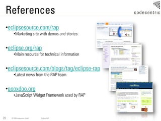 References
 •eclipsesource.com/rap
       •Marketing site with demos and stories


 •eclipse.org/rap
       •Main resource for technical information


 •eclipsesource.com/blogs/tag/eclipse-rap
       •Latest news from the RAP team


 •qooxdoo.org
       •JavaScript Widget Framework used by RAP




20   © 2009 codecentric GmbH   Eclipse RAP
 