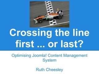 Crossing the line
 first ... or last?
Optimising Joomla! Content Management
               System

           Ruth Cheesley
 