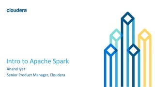 1© Cloudera, Inc. All rights reserved.
Intro to Apache Spark
Anand Iyer
Senior Product Manager, Cloudera
 