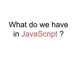 What do we have
 in JavaScript ?
 