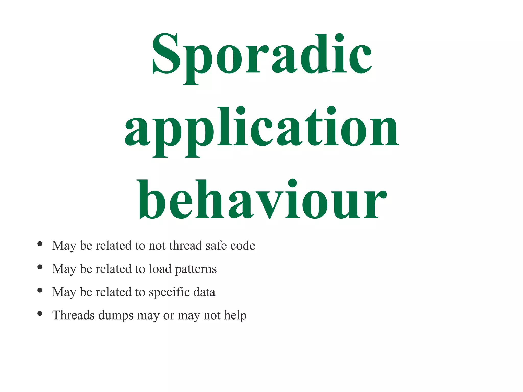 Sporadic
             application
             behaviour
May be related to not thread safe code
May be related to load patterns
May be related to specific data
Threads dumps may or may not help
 