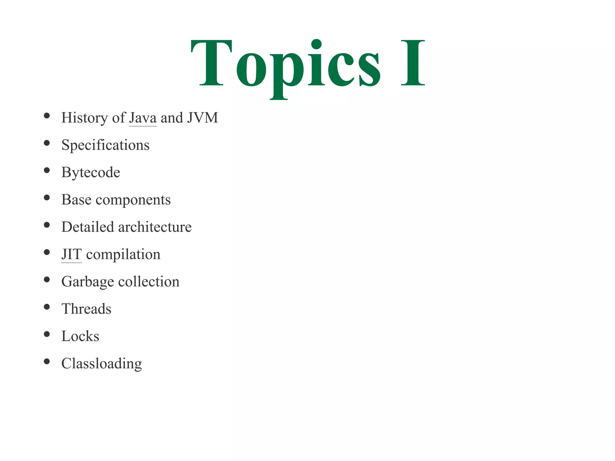 Topics I
History of Java and JVM
Specifications
Bytecode
Base components
Detailed architecture
JIT compilation
Garbage collection
Threads
Locks
Classloading
 